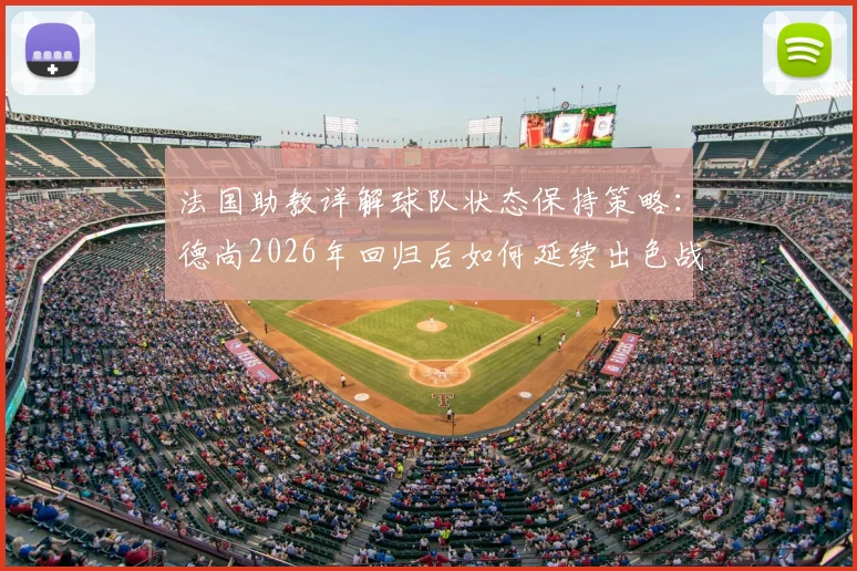 法国助教详解球队状态保持策略：德尚2026年回归后如何延续出色战绩