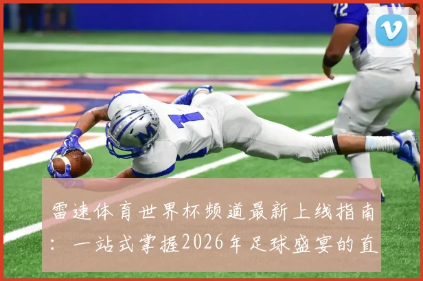 雷速体育世界杯频道最新上线指南:一站式掌握2026年足球盛宴的直播、数据与互动玩法