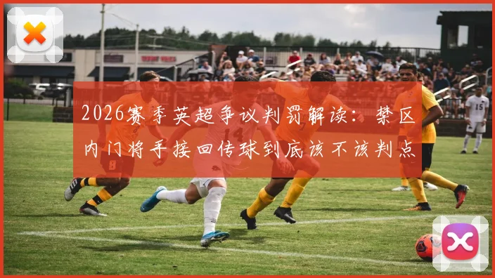 2026赛季英超争议判罚解读：禁区内门将手接回传球到底该不该判点？回顾阿森纳、维拉关键案例
