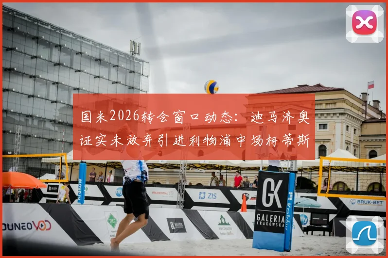 国米2026转会窗口动态:迪马济奥证实未放弃引进利物浦中场柯蒂斯·琼斯,双方联系持续