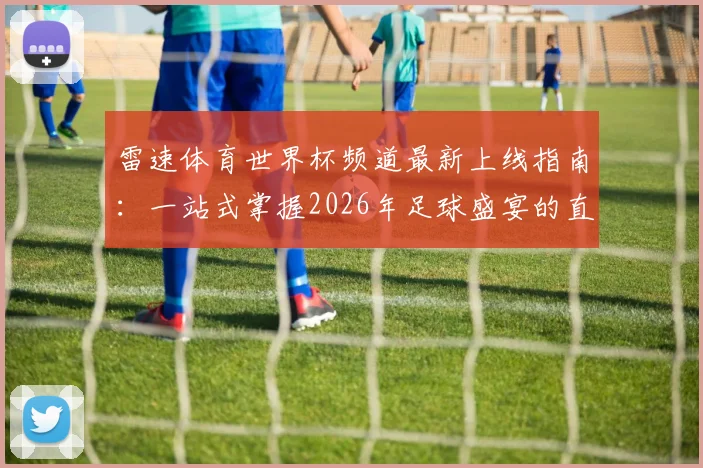 雷速体育世界杯频道最新上线指南：一站式掌握2026年足球盛宴的直播、数据与互动玩法
