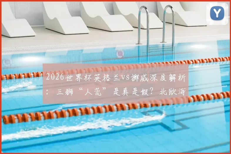 2026世界杯英格兰vs挪威深度解析：三狮“人荒”是真是假？北欧海盗能否剑指四强？