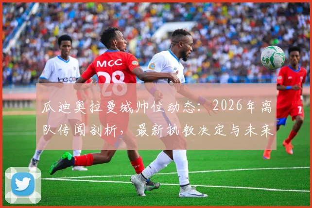 瓜迪奥拉曼城帅位动态:2026年离队传闻剖析,最新执教决定与未来计划解读
