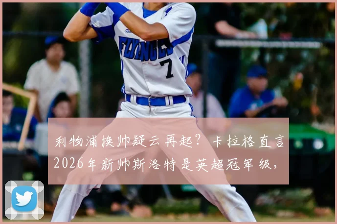 利物浦换帅疑云再起?卡拉格直言2026年新帅斯洛特是英超冠军级,但变动暗藏巨大风险