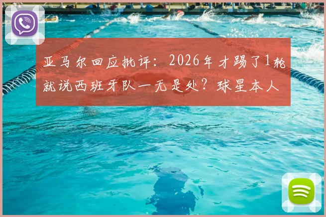 亚马尔回应批评:2026年才踢了1轮就说西班牙队一无是处?球星本人亲述其不解与球队现状分析