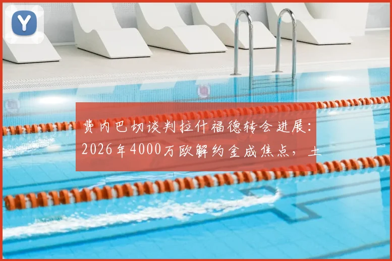 费内巴切谈判拉什福德转会进展：2026年4000万欧解约金成焦点，土媒披露曼联前锋去向