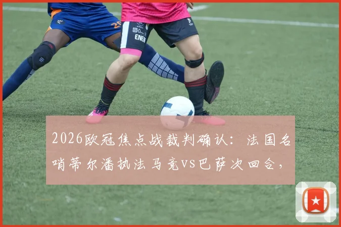 2026欧冠焦点战裁判确认：法国名哨蒂尔潘执法马竞vs巴萨次回合，其执法风格与过往记录详解