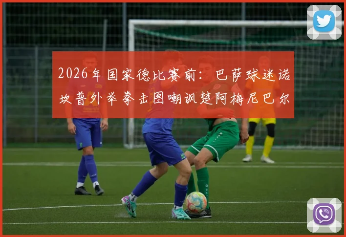 2026年国家德比赛前：巴萨球迷诺坎普外举拳击图嘲讽楚阿梅尼巴尔韦德，深度解读双方球迷文化冲突与历史渊源