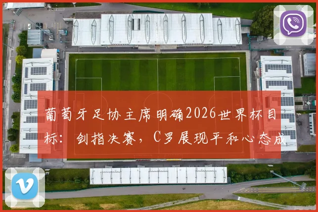 葡萄牙足协主席明确2026世界杯目标：剑指决赛，C罗展现平和心态成关键