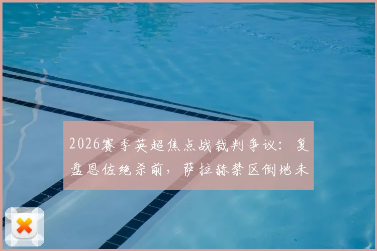 2026赛季英超焦点战裁判争议:复盘恩佐绝杀前,萨拉赫禁区倒地未吹犯规全过程
