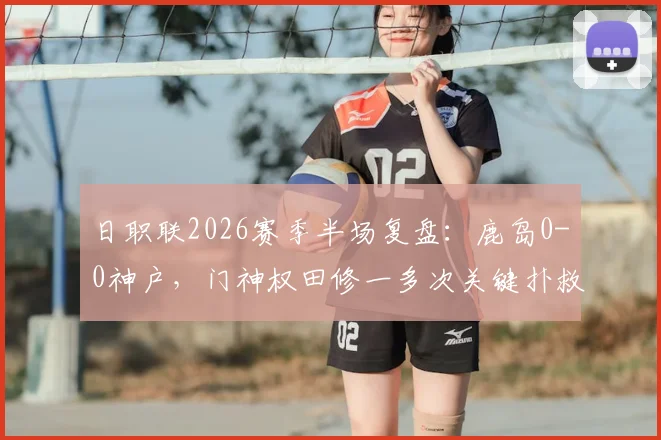 日职联2026赛季半场复盘：鹿岛0-0神户，门神权田修一多次关键扑救难挽总比分0-5落后局面