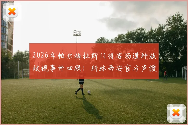 2026年帕尔梅拉斯门将客场遭种族歧视事件回顾：科林蒂安官方声援声明全文与后续处罚进展
