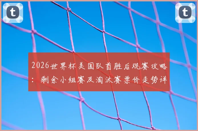 2026世界杯美国队首胜后观赛攻略：剩余小组赛及淘汰赛票价走势详解与购票渠道指南