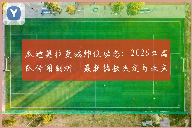 瓜迪奥拉曼城帅位动态：2026年离队传闻剖析，最新执教决定与未来计划解读