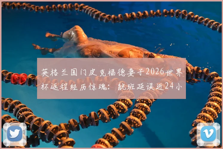 英格兰国门皮克福德妻子2026世界杯返程经历惊魂：航班延误近24小时，跑道滞留六小时详解