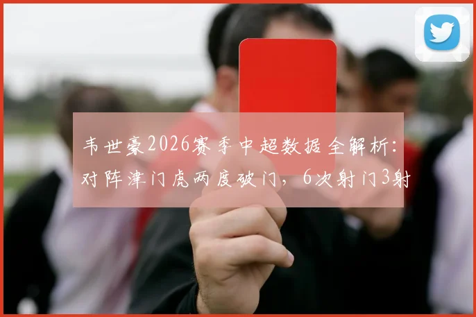 韦世豪2026赛季中超数据全解析：对阵津门虎两度破门，6次射门3射正获评9.5分