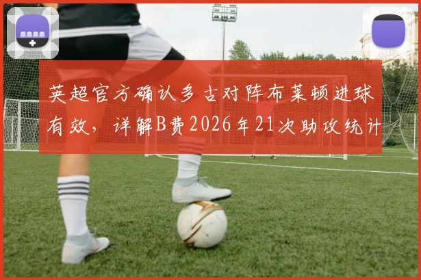 英超官方确认多古对阵布莱顿进球有效，详解B费2026年21次助攻统计规则与争议