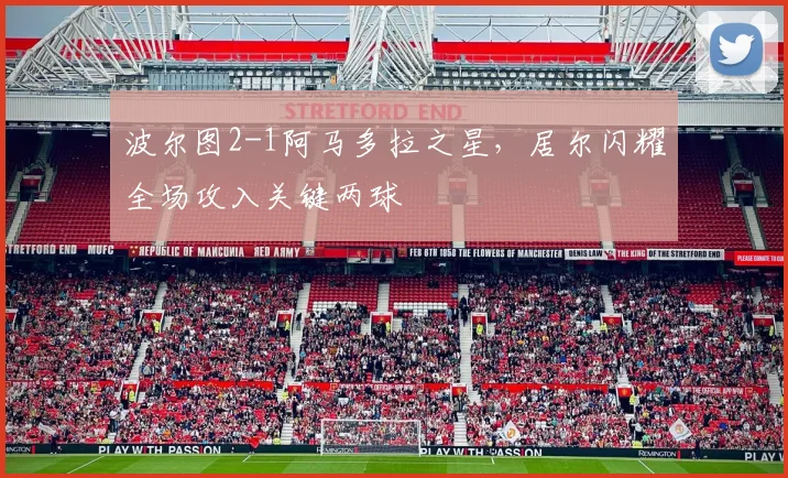 波尔图2-1阿马多拉之星,居尔闪耀全场攻入关键两球