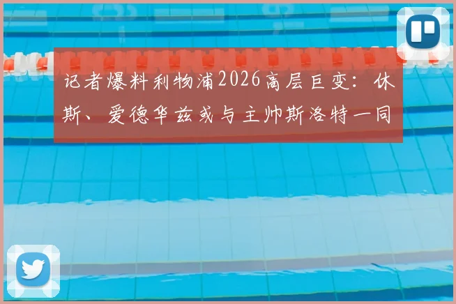 记者爆料利物浦2026高层巨变：休斯、爱德华兹或与主帅斯洛特一同离任，详解内部动荡三大原因与未来影响