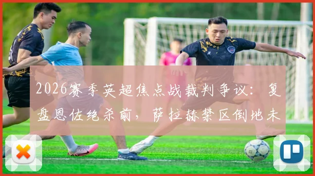 2026赛季英超焦点战裁判争议：复盘恩佐绝杀前，萨拉赫禁区倒地未吹犯规全过程