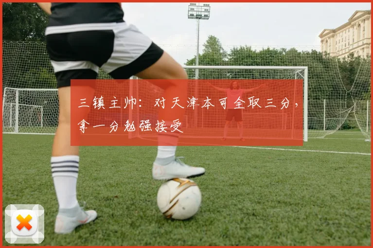 三镇主帅:对天津本可全取三分,拿一分勉强接受