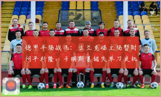 德甲半场战况：法兰克福主场暂时闷平科隆，卡明斯基错失单刀良机令人扼腕