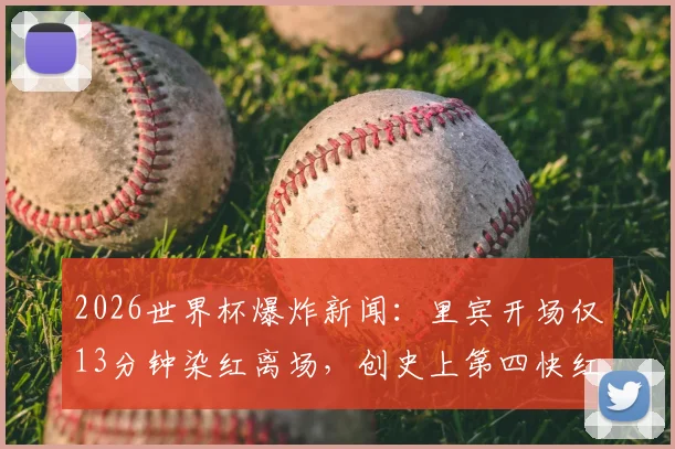 2026世界杯爆炸新闻：里宾开场仅13分钟染红离场，创史上第四快红牌纪录，球队战术遭重创！