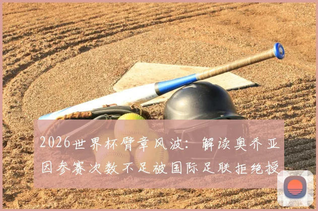 2026世界杯臂章风波:解读奥乔亚因参赛次数不足被国际足联拒绝授予荣誉臂章事件始末