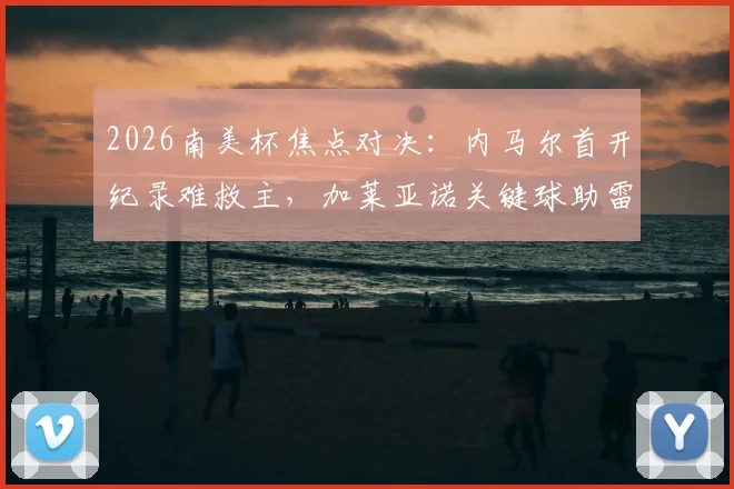 2026南美杯焦点对决：内马尔首开纪录难救主，加莱亚诺关键球助雷科莱塔1-1逼平桑托斯