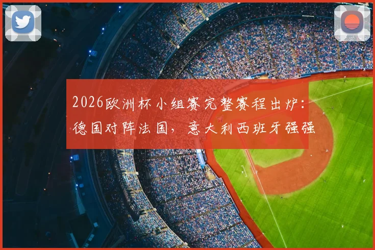 2026欧洲杯小组赛完整赛程出炉：德国对阵法国，意大利西班牙强强对话，附小组出线形势分析