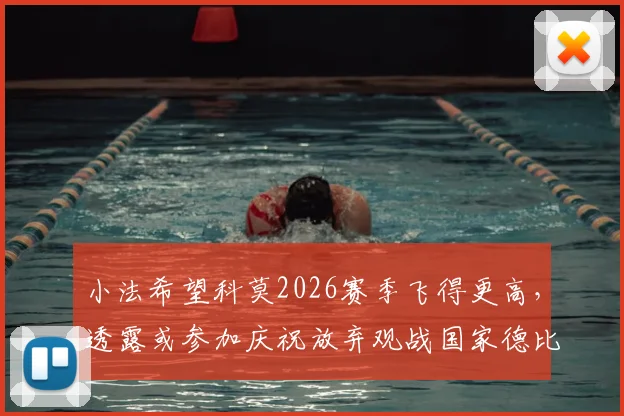 小法希望科莫2026赛季飞得更高，透露或参加庆祝放弃观战国家德比
