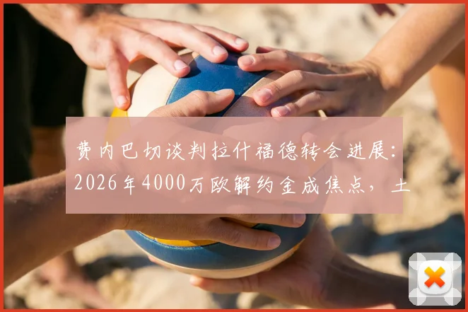 费内巴切谈判拉什福德转会进展：2026年4000万欧解约金成焦点，土媒披露曼联前锋去向