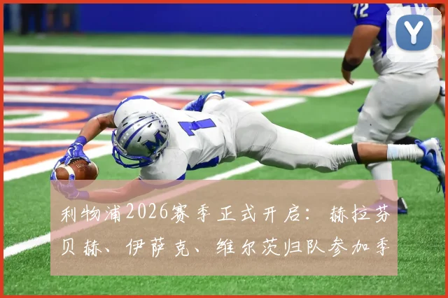 利物浦2026赛季正式开启：赫拉芬贝赫、伊萨克、维尔茨归队参加季前训练，新援融入情况深度分析