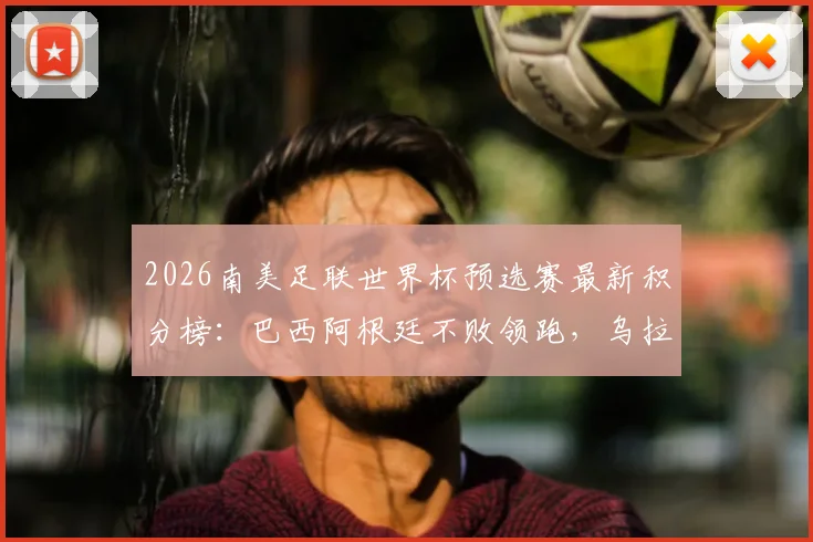 2026南美足联世界杯预选赛最新积分榜：巴西阿根廷不败领跑，乌拉圭出局形势分析
