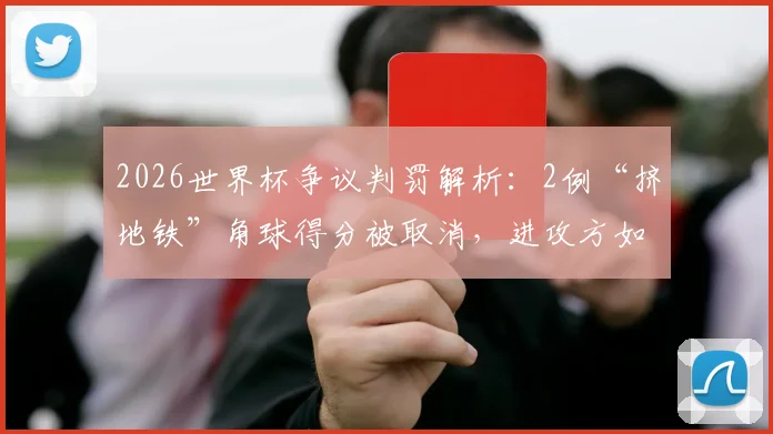 2026世界杯争议判罚解析：2例“挤地铁”角球得分被取消，进攻方如何在禁区合理抢占位置？