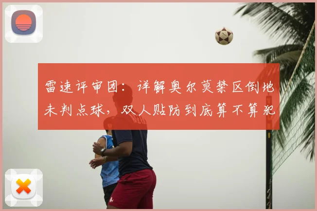 雷速评审团:详解奥尔莫禁区倒地未判点球,双人贴防到底算不算犯规?2026球迷必看争议判罚解析