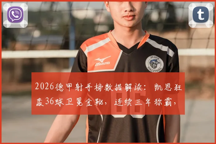 2026德甲射手榜数据解读:凯恩狂轰36球卫冕金靴,连续三年称霸,对比莱万纪录差多远?