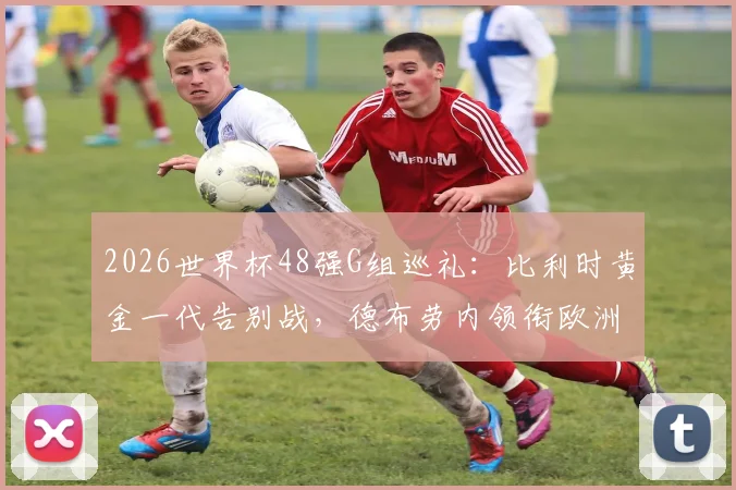 2026世界杯48强G组巡礼:比利时黄金一代告别战,德布劳内领衔欧洲红魔冲击冠军