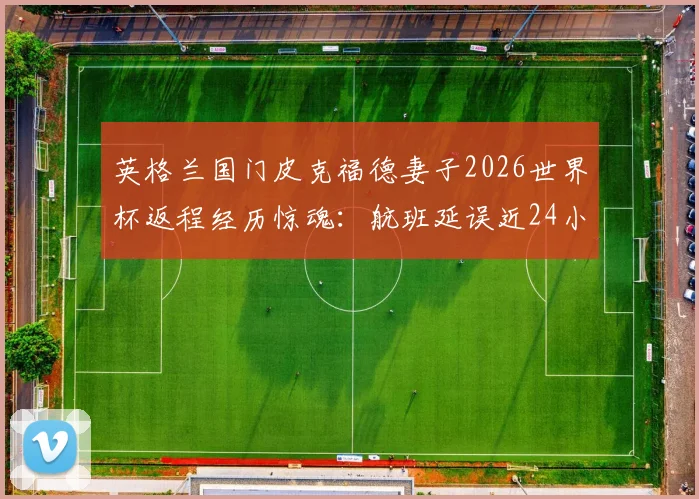 英格兰国门皮克福德妻子2026世界杯返程经历惊魂：航班延误近24小时，跑道滞留六小时详解