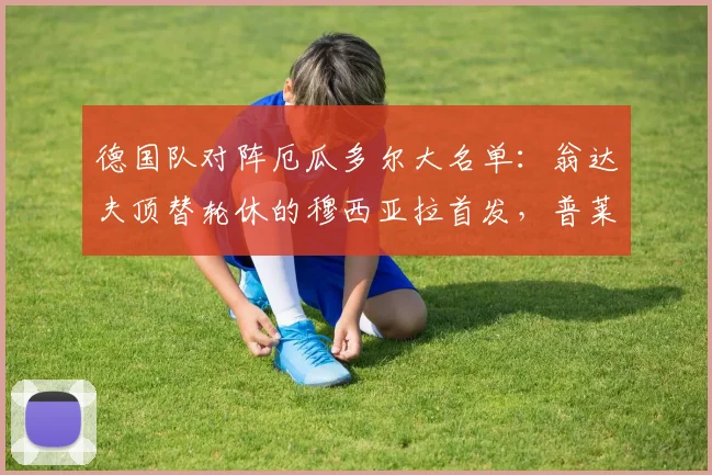 德国队对阵厄瓜多尔大名单：翁达夫顶替轮休的穆西亚拉首发，普莱滕贝格披露2026关键战调整