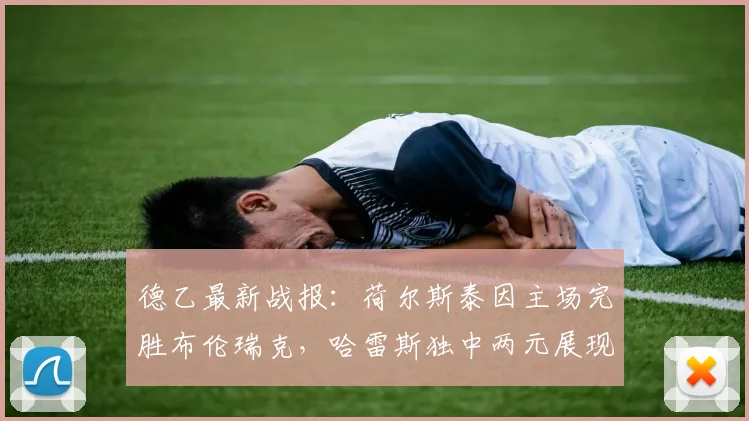 德乙最新战报:荷尔斯泰因主场完胜布伦瑞克,哈雷斯独中两元展现射手价值,附比赛集锦与积分榜分析