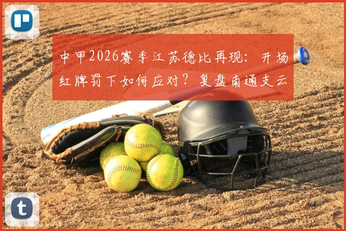 中甲2026赛季江苏德比再现：开场红牌罚下如何应对？复盘南通支云2比1逆转宿迁有礼