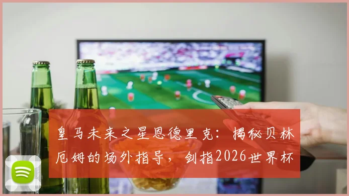 皇马未来之星恩德里克:揭秘贝林厄姆的场外指导,剑指2026世界杯巴西队主力席位