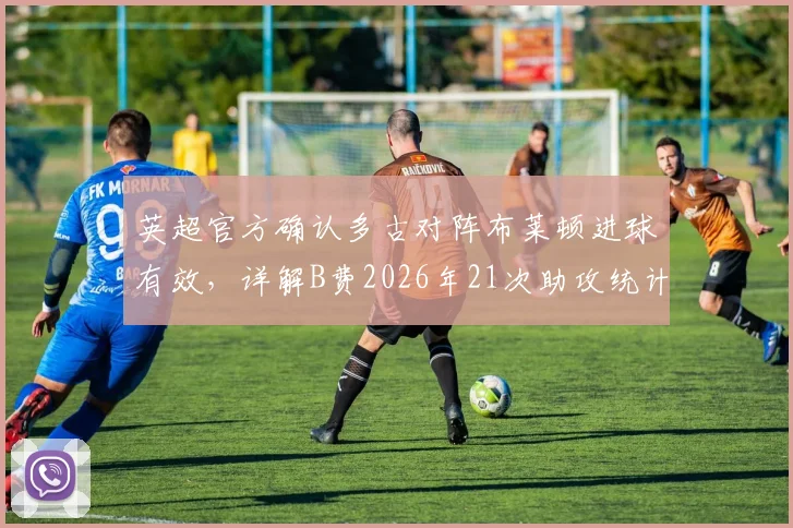 英超官方确认多古对阵布莱顿进球有效,详解B费2026年21次助攻统计规则与争议