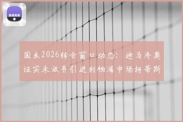 国米2026转会窗口动态：迪马济奥证实未放弃引进利物浦中场柯蒂斯·琼斯，双方联系持续