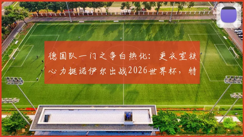 德国队一门之争白热化：更衣室核心力挺诺伊尔出战2026世界杯，特尔施特根处境如何？
