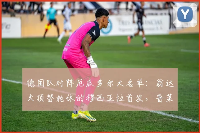德国队对阵厄瓜多尔大名单：翁达夫顶替轮休的穆西亚拉首发，普莱滕贝格披露2026关键战调整