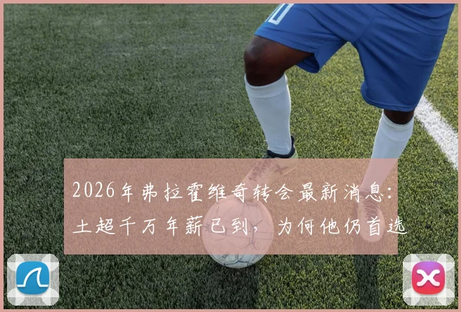 2026年弗拉霍维奇转会最新消息：土超千万年薪已到，为何他仍首选巴萨？