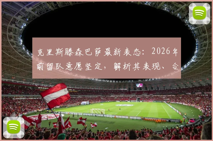 克里斯滕森巴萨最新表态：2026年前留队意愿坚定，解析其表现、合同与球迷评价