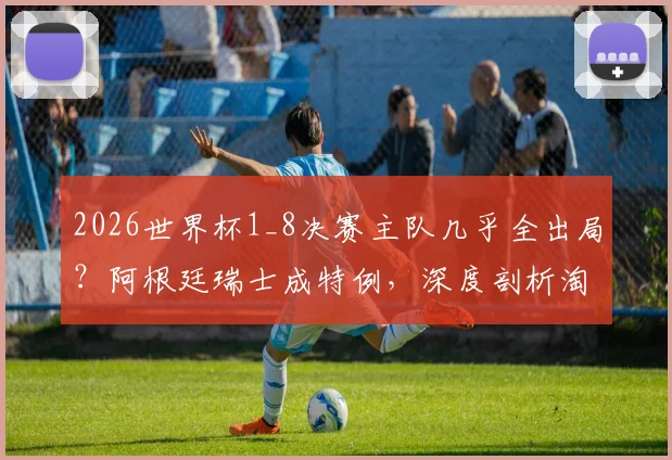 2026世界杯1_8决赛主队几乎全出局?阿根廷瑞士成特例,深度剖析淘汰赛“主场”魔咒